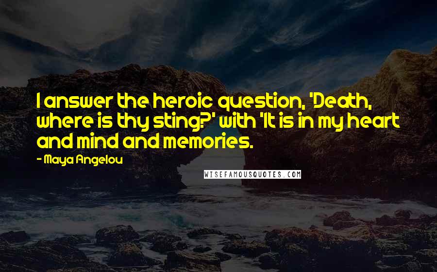 Maya Angelou Quotes: I answer the heroic question, 'Death, where is thy sting?' with 'It is in my heart and mind and memories.