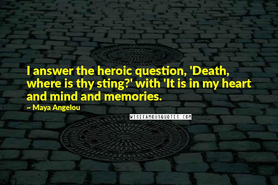 Maya Angelou Quotes: I answer the heroic question, 'Death, where is thy sting?' with 'It is in my heart and mind and memories.