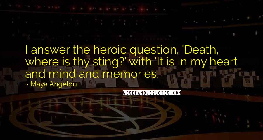 Maya Angelou Quotes: I answer the heroic question, 'Death, where is thy sting?' with 'It is in my heart and mind and memories.