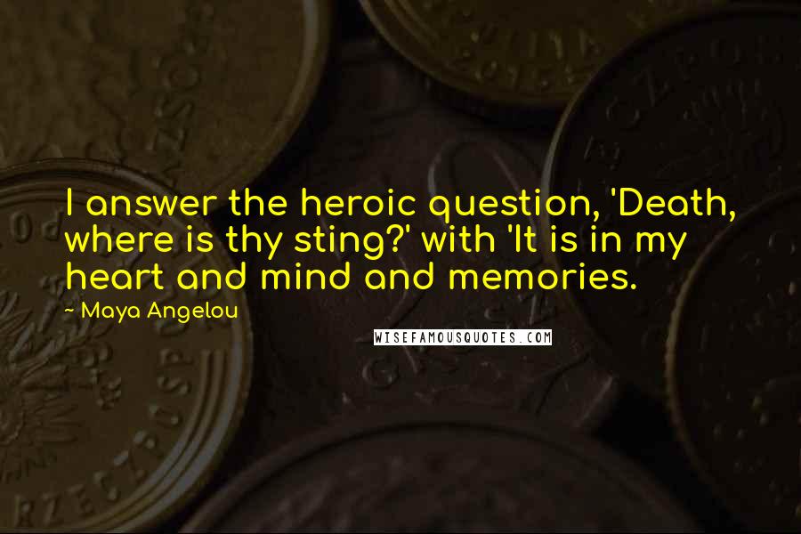 Maya Angelou Quotes: I answer the heroic question, 'Death, where is thy sting?' with 'It is in my heart and mind and memories.