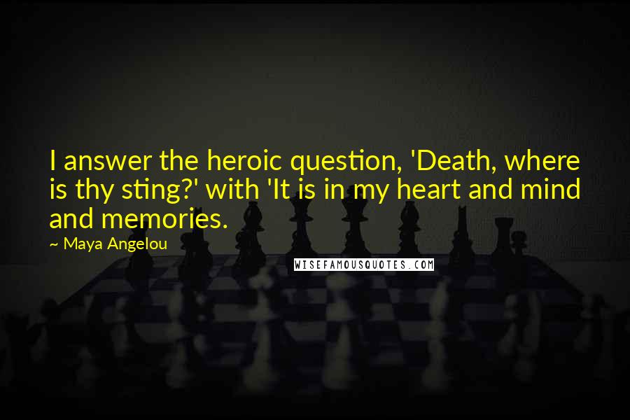 Maya Angelou Quotes: I answer the heroic question, 'Death, where is thy sting?' with 'It is in my heart and mind and memories.