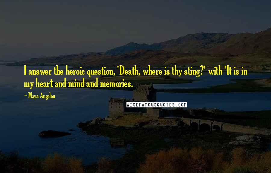 Maya Angelou Quotes: I answer the heroic question, 'Death, where is thy sting?' with 'It is in my heart and mind and memories.