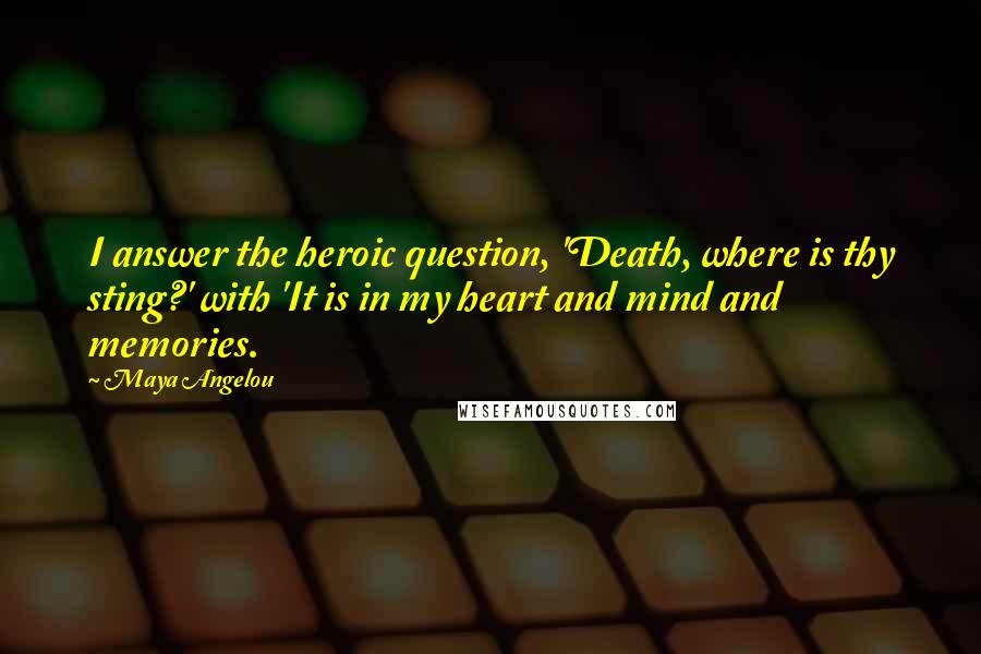 Maya Angelou Quotes: I answer the heroic question, 'Death, where is thy sting?' with 'It is in my heart and mind and memories.