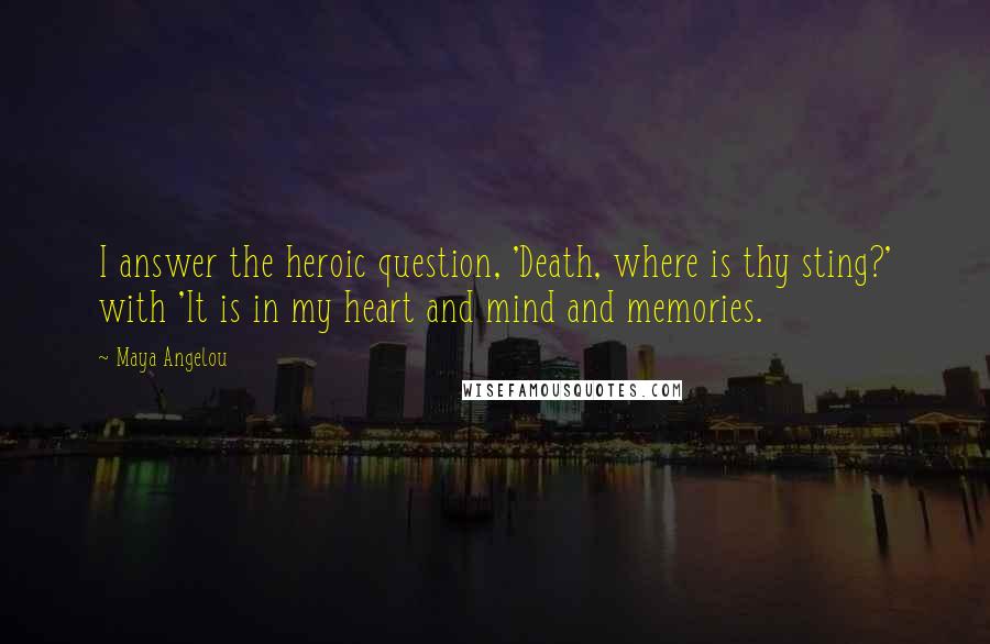 Maya Angelou Quotes: I answer the heroic question, 'Death, where is thy sting?' with 'It is in my heart and mind and memories.