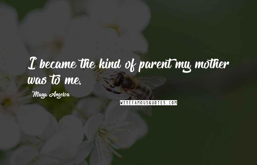 Maya Angelou Quotes: I became the kind of parent my mother was to me.