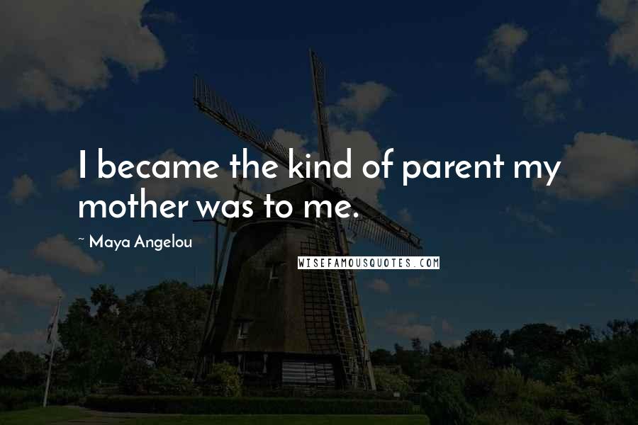 Maya Angelou Quotes: I became the kind of parent my mother was to me.