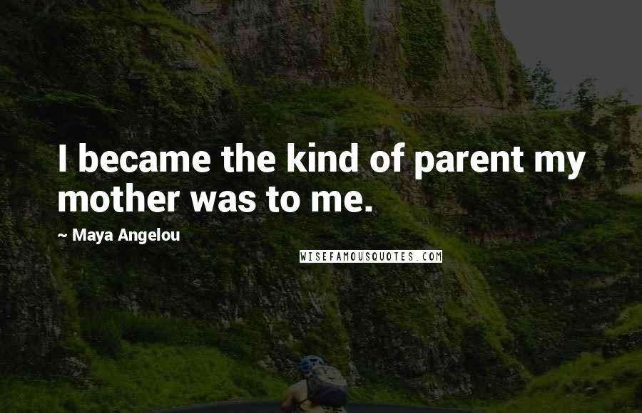 Maya Angelou Quotes: I became the kind of parent my mother was to me.