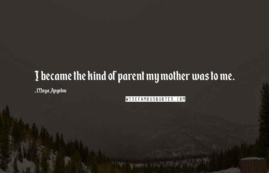 Maya Angelou Quotes: I became the kind of parent my mother was to me.