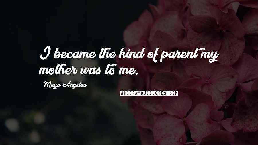 Maya Angelou Quotes: I became the kind of parent my mother was to me.