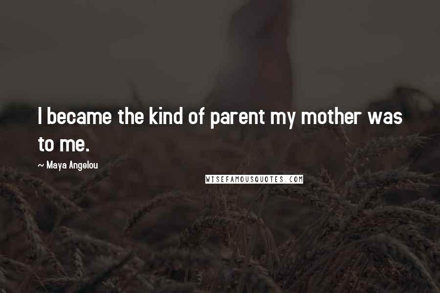 Maya Angelou Quotes: I became the kind of parent my mother was to me.