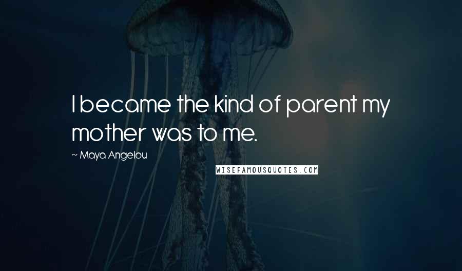 Maya Angelou Quotes: I became the kind of parent my mother was to me.