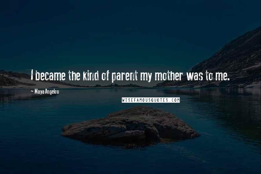 Maya Angelou Quotes: I became the kind of parent my mother was to me.