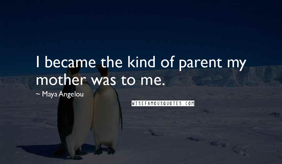 Maya Angelou Quotes: I became the kind of parent my mother was to me.