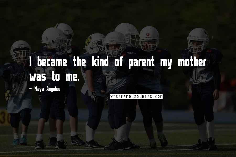 Maya Angelou Quotes: I became the kind of parent my mother was to me.