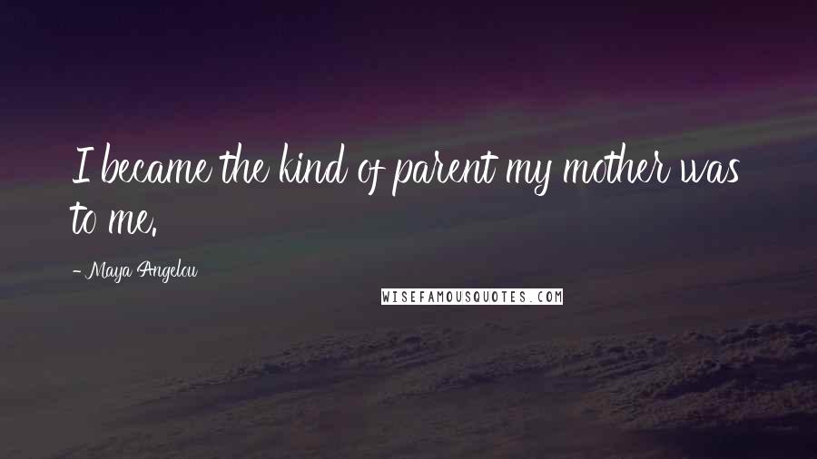 Maya Angelou Quotes: I became the kind of parent my mother was to me.