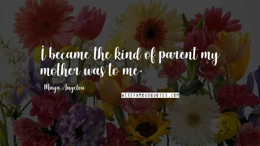 Maya Angelou Quotes: I became the kind of parent my mother was to me.