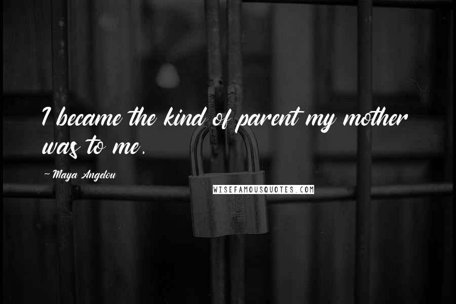 Maya Angelou Quotes: I became the kind of parent my mother was to me.