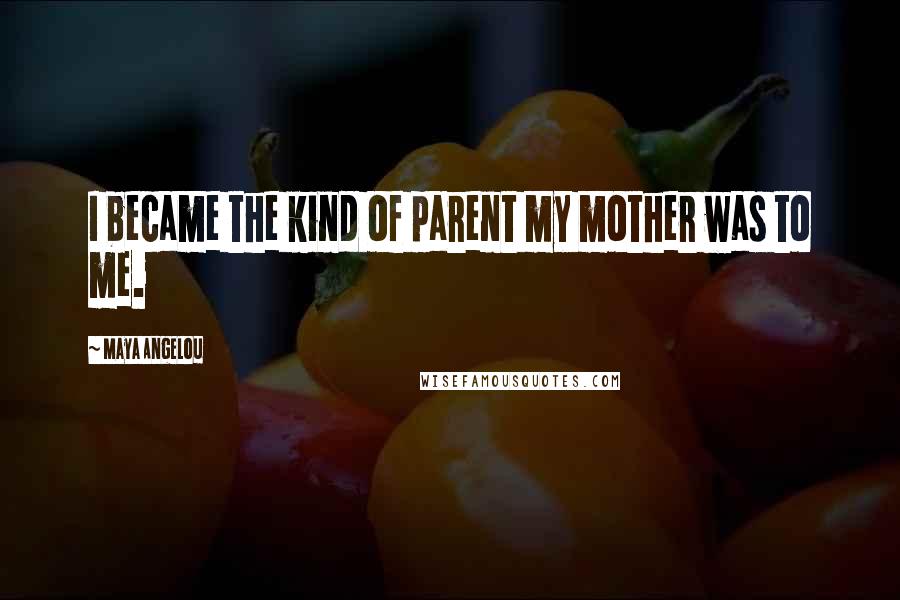 Maya Angelou Quotes: I became the kind of parent my mother was to me.