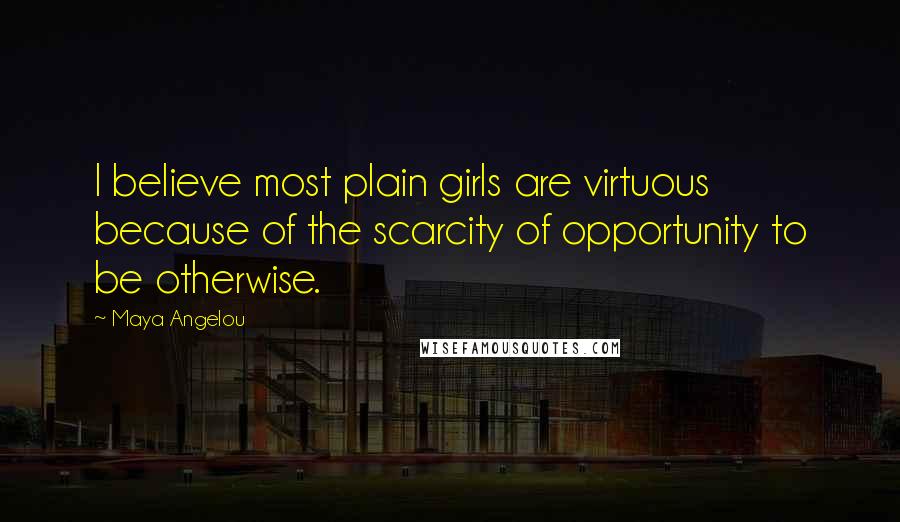 Maya Angelou Quotes: I believe most plain girls are virtuous because of the scarcity of opportunity to be otherwise.