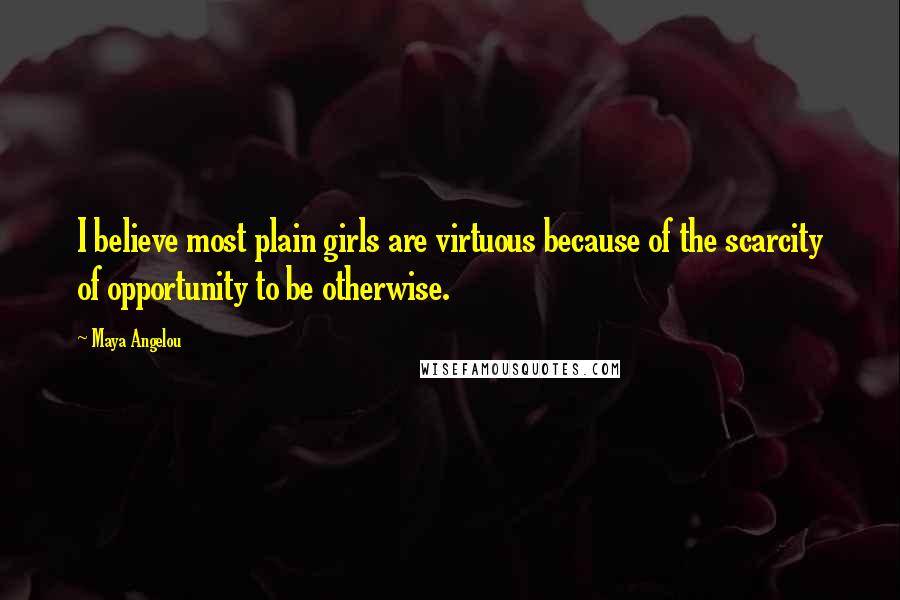 Maya Angelou Quotes: I believe most plain girls are virtuous because of the scarcity of opportunity to be otherwise.