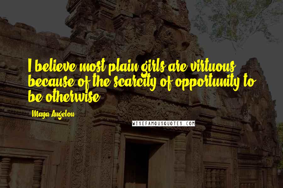 Maya Angelou Quotes: I believe most plain girls are virtuous because of the scarcity of opportunity to be otherwise.