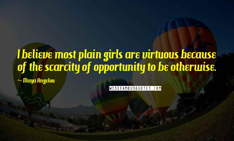 Maya Angelou Quotes: I believe most plain girls are virtuous because of the scarcity of opportunity to be otherwise.