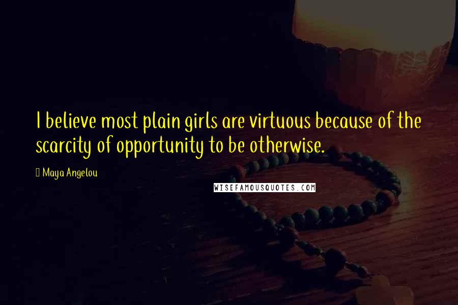 Maya Angelou Quotes: I believe most plain girls are virtuous because of the scarcity of opportunity to be otherwise.