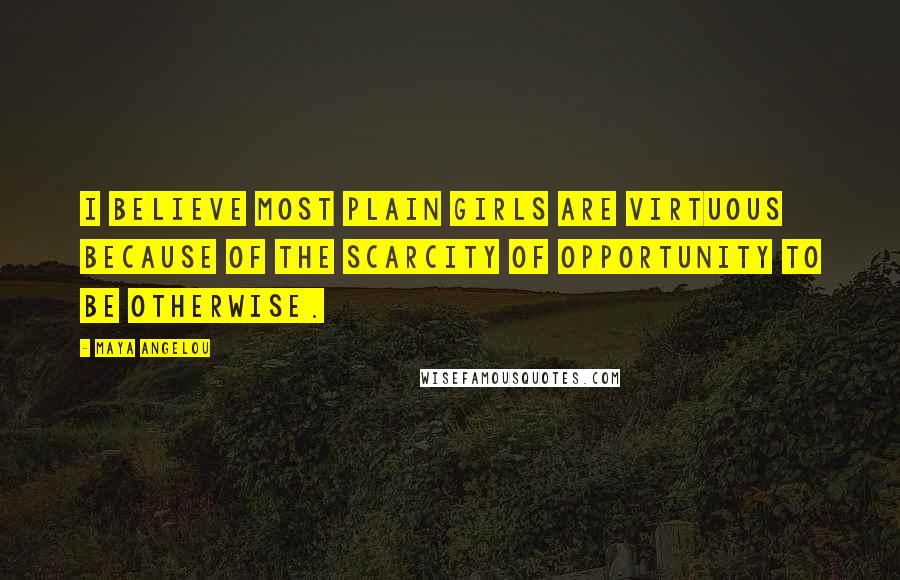 Maya Angelou Quotes: I believe most plain girls are virtuous because of the scarcity of opportunity to be otherwise.