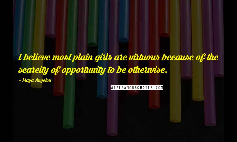 Maya Angelou Quotes: I believe most plain girls are virtuous because of the scarcity of opportunity to be otherwise.