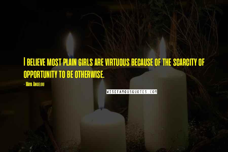 Maya Angelou Quotes: I believe most plain girls are virtuous because of the scarcity of opportunity to be otherwise.
