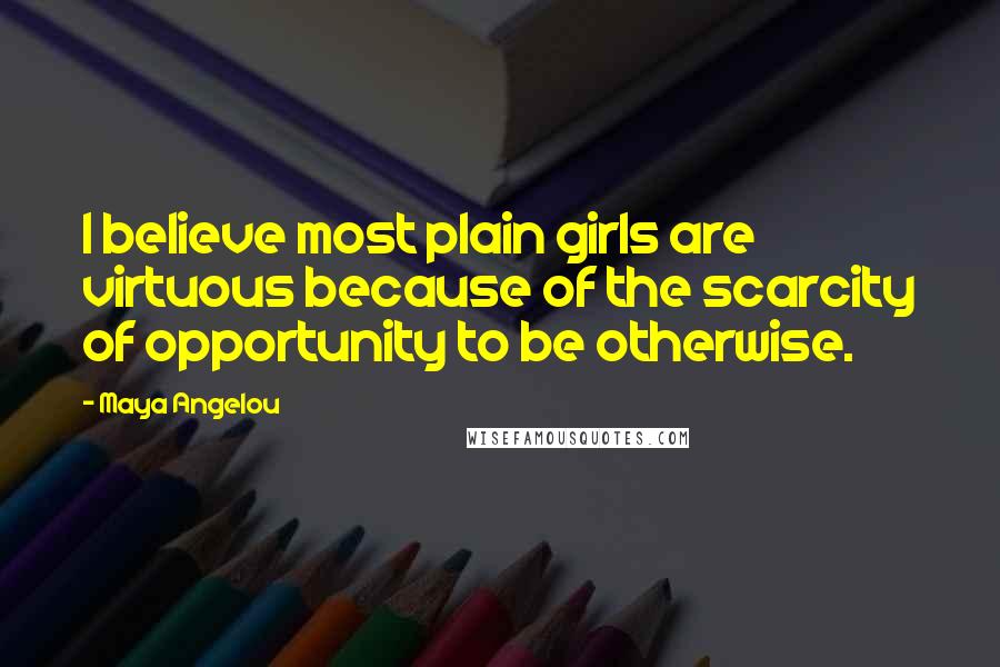 Maya Angelou Quotes: I believe most plain girls are virtuous because of the scarcity of opportunity to be otherwise.