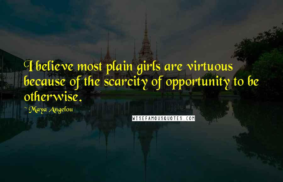 Maya Angelou Quotes: I believe most plain girls are virtuous because of the scarcity of opportunity to be otherwise.