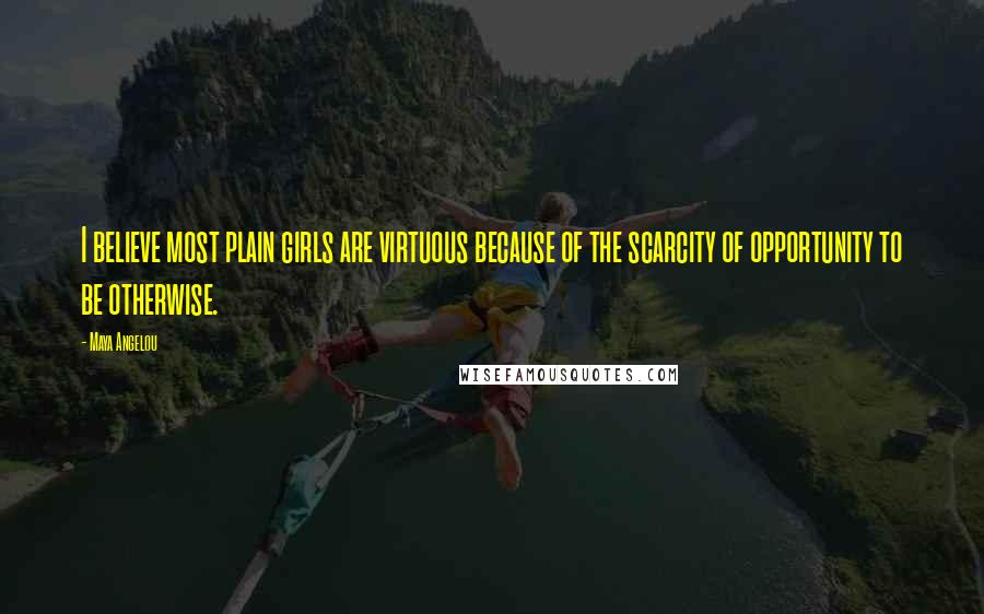 Maya Angelou Quotes: I believe most plain girls are virtuous because of the scarcity of opportunity to be otherwise.