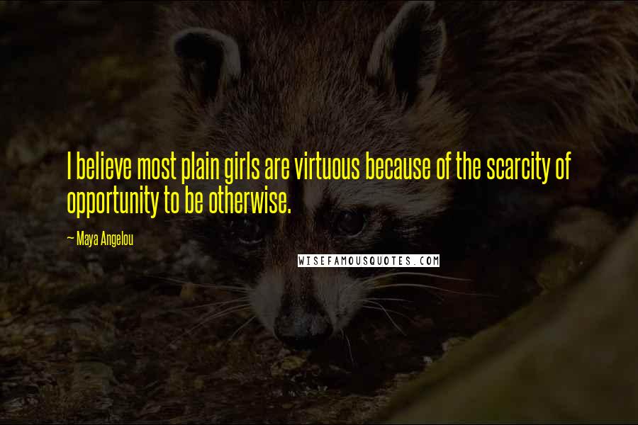 Maya Angelou Quotes: I believe most plain girls are virtuous because of the scarcity of opportunity to be otherwise.