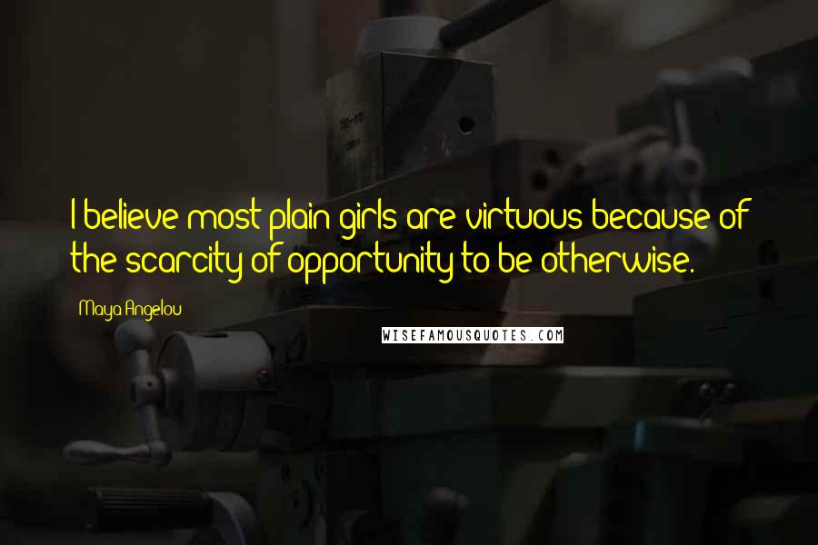 Maya Angelou Quotes: I believe most plain girls are virtuous because of the scarcity of opportunity to be otherwise.