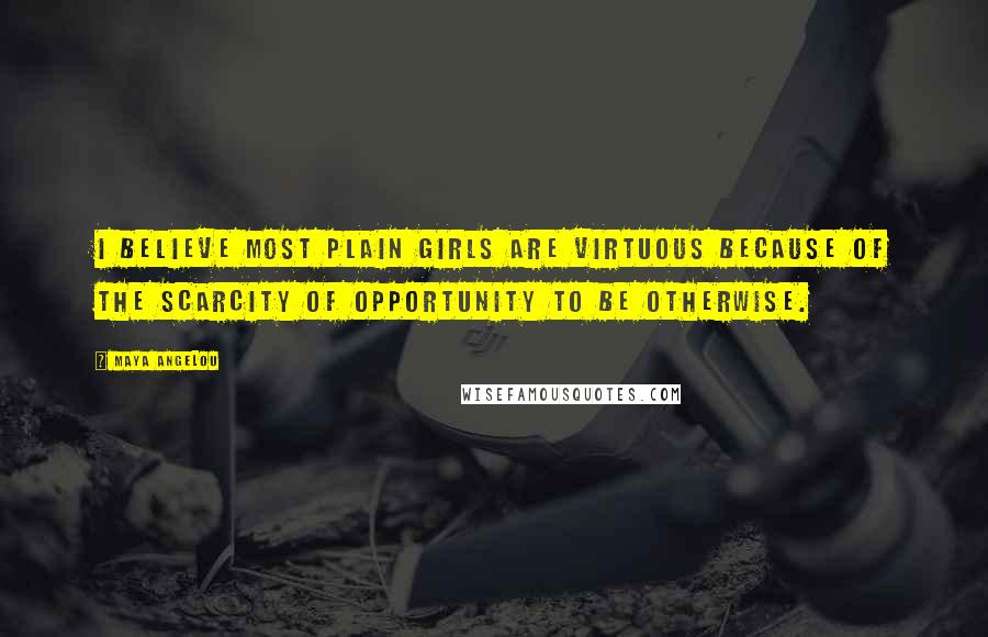 Maya Angelou Quotes: I believe most plain girls are virtuous because of the scarcity of opportunity to be otherwise.