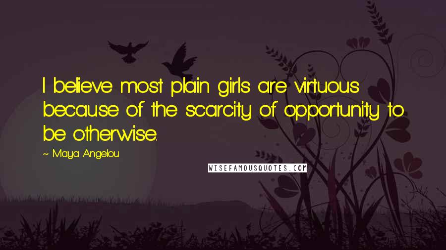 Maya Angelou Quotes: I believe most plain girls are virtuous because of the scarcity of opportunity to be otherwise.