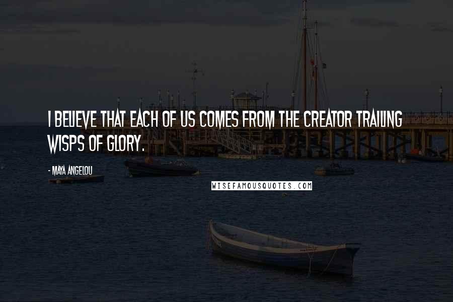 Maya Angelou Quotes: I believe that each of us comes from the Creator trailing wisps of glory.