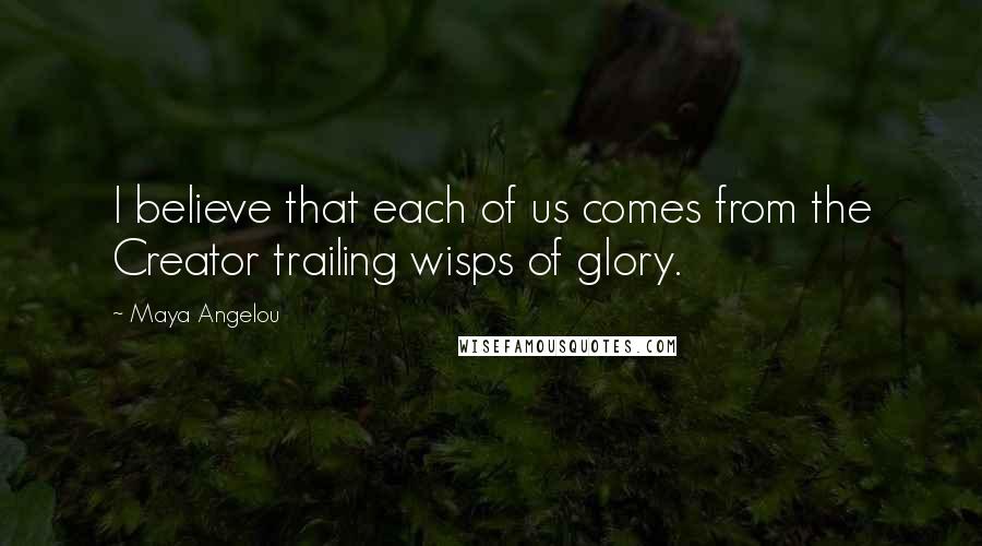 Maya Angelou Quotes: I believe that each of us comes from the Creator trailing wisps of glory.
