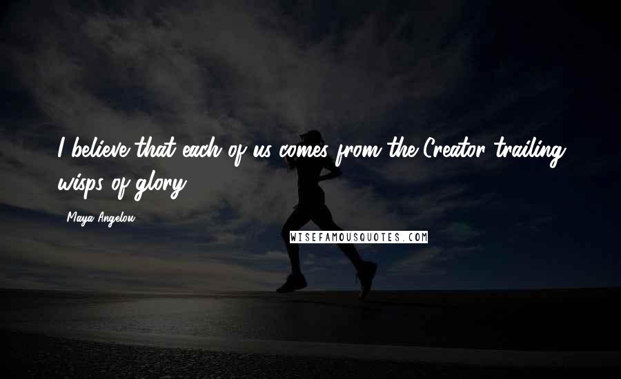Maya Angelou Quotes: I believe that each of us comes from the Creator trailing wisps of glory.