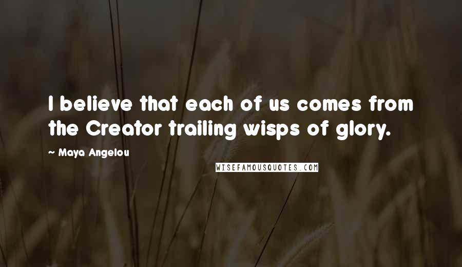Maya Angelou Quotes: I believe that each of us comes from the Creator trailing wisps of glory.