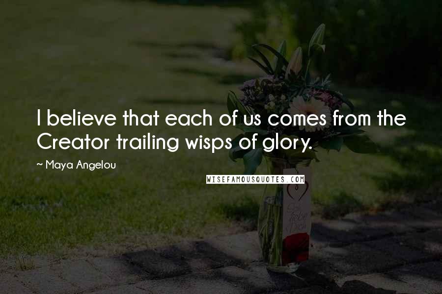 Maya Angelou Quotes: I believe that each of us comes from the Creator trailing wisps of glory.