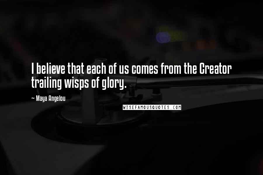 Maya Angelou Quotes: I believe that each of us comes from the Creator trailing wisps of glory.
