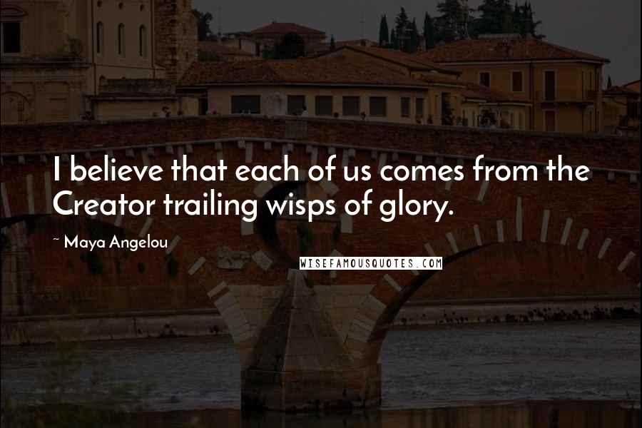 Maya Angelou Quotes: I believe that each of us comes from the Creator trailing wisps of glory.