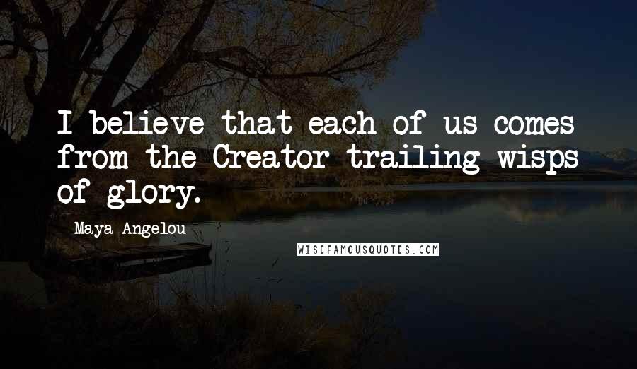 Maya Angelou Quotes: I believe that each of us comes from the Creator trailing wisps of glory.