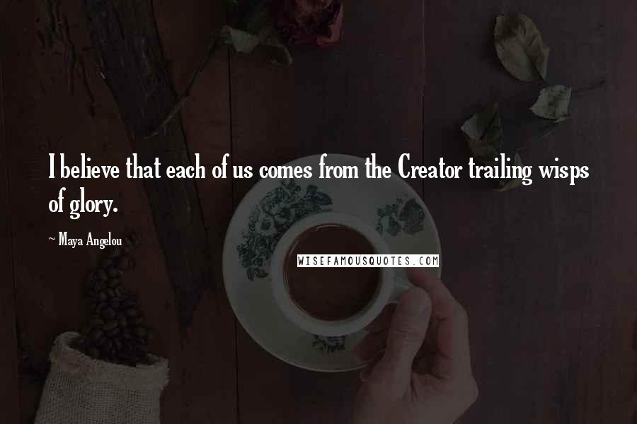Maya Angelou Quotes: I believe that each of us comes from the Creator trailing wisps of glory.