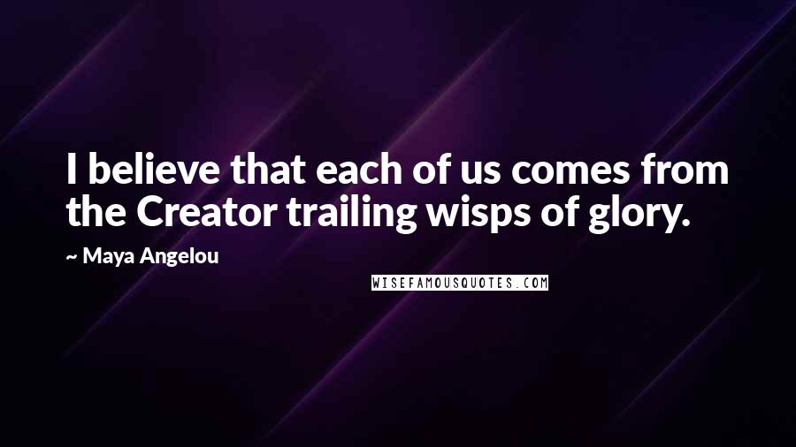 Maya Angelou Quotes: I believe that each of us comes from the Creator trailing wisps of glory.