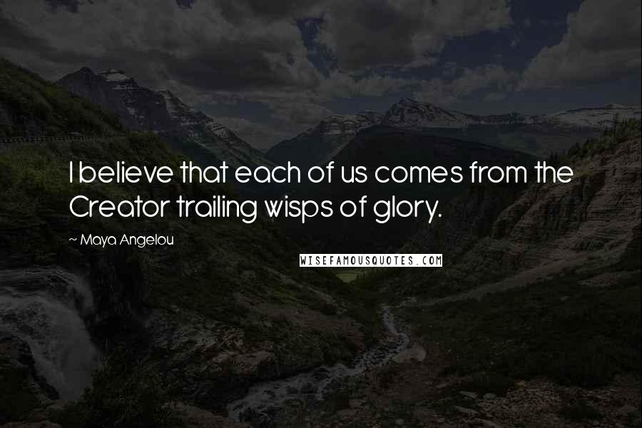 Maya Angelou Quotes: I believe that each of us comes from the Creator trailing wisps of glory.