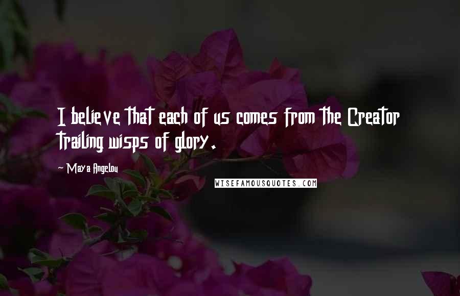 Maya Angelou Quotes: I believe that each of us comes from the Creator trailing wisps of glory.