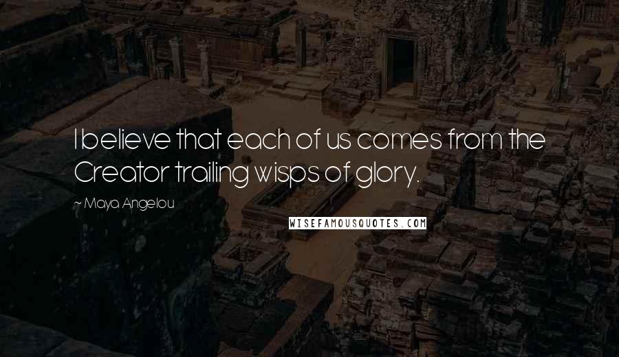 Maya Angelou Quotes: I believe that each of us comes from the Creator trailing wisps of glory.